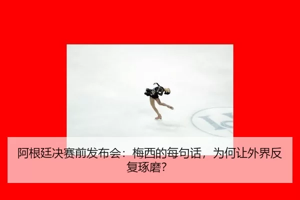 阿根廷决赛前发布会：梅西的每句话，为何让外界反复琢磨？