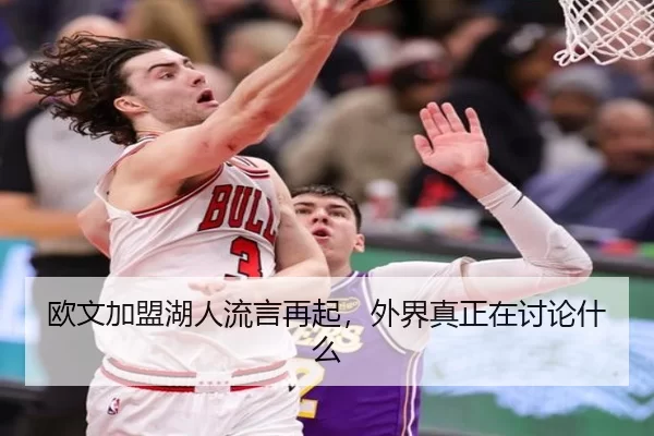 欧文加盟湖人流言再起，外界真正在讨论什么